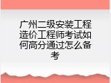 广州二级安装工程造价工程师考试如何高分通过怎么备考