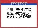 广州二级公路工程建造师需要满足什么条件才能报考呢