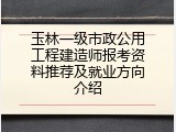 玉林一级市政公用工程建造师报考资料推荐及就业方向介绍