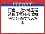 百色一级安装工程造价工程师考试如何高分通过怎么备考