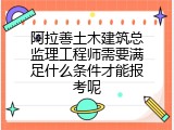 阿拉善土木建筑总监理工程师需要满足什么条件才能报考呢