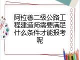 阿拉善二级公路工程建造师需要满足什么条件才能报考呢