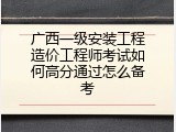 广西一级安装工程造价工程师考试如何高分通过怎么备考