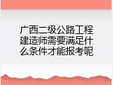 广西二级公路工程建造师需要满足什么条件才能报考呢
