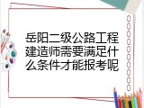 岳阳二级公路工程建造师需要满足什么条件才能报考呢