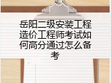 岳阳二级安装工程造价工程师考试如何高分通过怎么备考