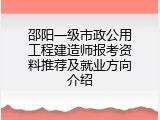 邵阳一级市政公用工程建造师报考资料推荐及就业方向介绍
