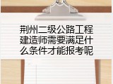 荆州二级公路工程建造师需要满足什么条件才能报考呢