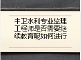 中卫水利专业监理工程师是否需要继续教育呢如何进行