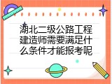 湖北二级公路工程建造师需要满足什么条件才能报考呢