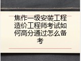 焦作一级安装工程造价工程师考试如何高分通过怎么备考