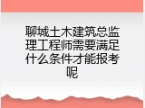 聊城土木建筑总监理工程师需要满足什么条件才能报考呢