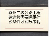 赣州二级公路工程建造师需要满足什么条件才能报考呢