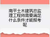 南平土木建筑总监理工程师需要满足什么条件才能报考呢