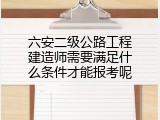 六安二级公路工程建造师需要满足什么条件才能报考呢