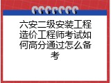 六安二级安装工程造价工程师考试如何高分通过怎么备考