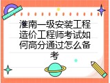 淮南一级安装工程造价工程师考试如何高分通过怎么备考