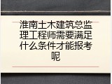 淮南土木建筑总监理工程师需要满足什么条件才能报考呢