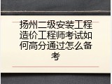 扬州二级安装工程造价工程师考试如何高分通过怎么备考