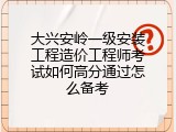 大兴安岭一级安装工程造价工程师考试如何高分通过怎么备考
