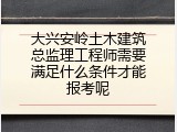 大兴安岭土木建筑总监理工程师需要满足什么条件才能报考呢