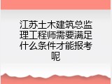 江苏土木建筑总监理工程师需要满足什么条件才能报考呢