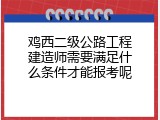 鸡西二级公路工程建造师需要满足什么条件才能报考呢