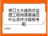 营口土木建筑总监理工程师需要满足什么条件才能报考呢