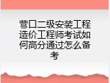 营口二级安装工程造价工程师考试如何高分通过怎么备考