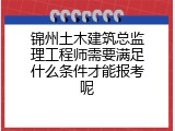 锦州土木建筑总监理工程师需要满足什么条件才能报考呢