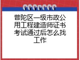 普陀区一级市政公用工程建造师证书考试通过后怎么找工作
