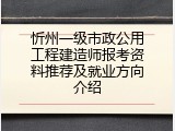 忻州一级市政公用工程建造师报考资料推荐及就业方向介绍