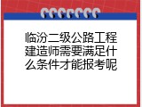 临汾二级公路工程建造师需要满足什么条件才能报考呢