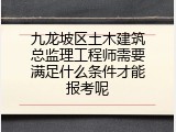 九龙坡区土木建筑总监理工程师需要满足什么条件才能报考呢