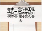 衡水一级安装工程造价工程师考试如何高分通过怎么备考