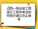 山西一级安装工程造价工程师考试如何高分通过怎么备考