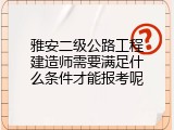 雅安二级公路工程建造师需要满足什么条件才能报考呢