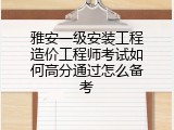 雅安一级安装工程造价工程师考试如何高分通过怎么备考