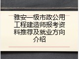 雅安一级市政公用工程建造师报考资料推荐及就业方向介绍