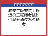 雅安二级安装工程造价工程师考试如何高分通过怎么备考