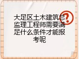 大足区土木建筑总监理工程师需要满足什么条件才能报考呢