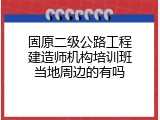 固原二级公路工程建造师机构培训班当地周边的有吗