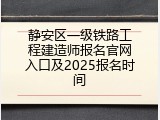 静安区一级铁路工程建造师报名官网入口及2025报名时间