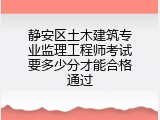 静安区土木建筑专业监理工程师考试要多少分才能合格通过
