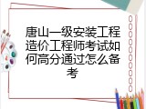 唐山一级安装工程造价工程师考试如何高分通过怎么备考