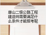 唐山二级公路工程建造师需要满足什么条件才能报考呢
