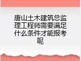 唐山土木建筑总监理工程师需要满足什么条件才能报考呢