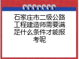石家庄市二级公路工程建造师需要满足什么条件才能报考呢