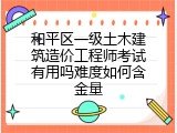 和平区一级土木建筑造价工程师考试有用吗难度如何含金量