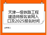 天津一级铁路工程建造师报名官网入口及2025报名时间
